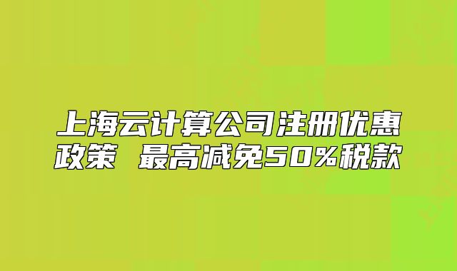 上海云计算公司注册优惠政策 最高减免50%税款