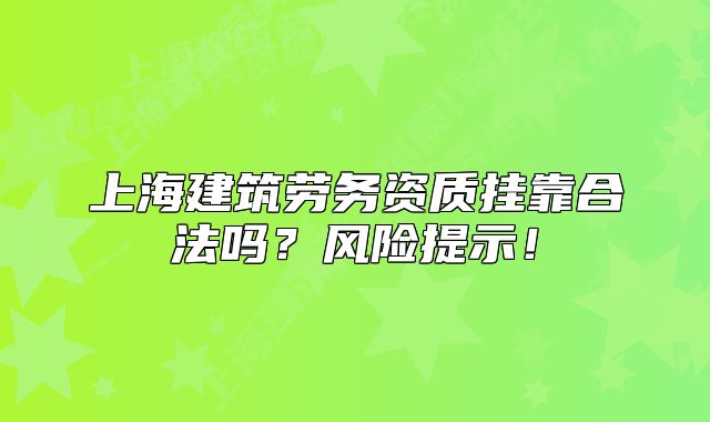上海建筑劳务资质挂靠合法吗?风险提示!