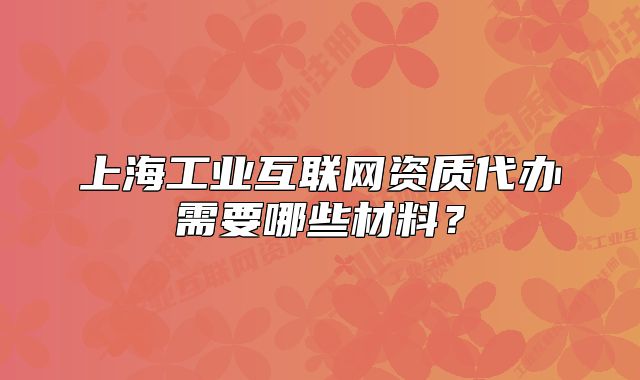 上海工业互联网资质代办需要哪些材料?