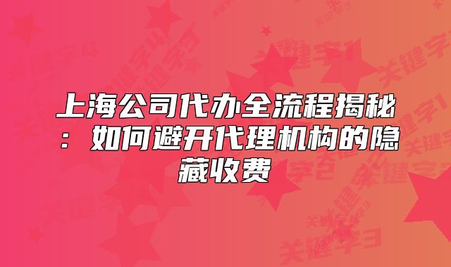 上海公司代办全流程揭秘：如何避开代理机构的隐藏收费