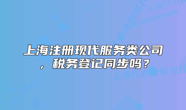 上海注册现代服务类公司,税务登记同步吗?