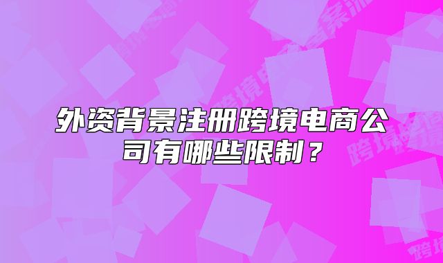外资背景注册跨境电商公司有哪些限制?