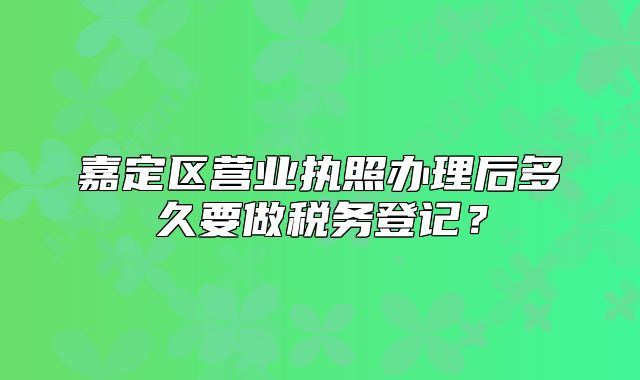 嘉定区营业执照办理后多久要做税务登记？