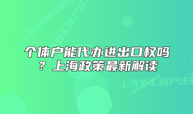 个体户能代办进出口权吗？上海政策最新解读