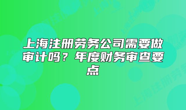 上海注册劳务公司需要做审计吗?年度财务审查要点