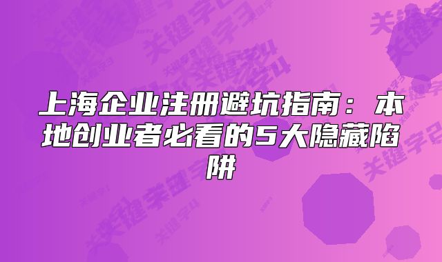 上海企业注册避坑指南:本地创业者必看的5大隐藏陷阱