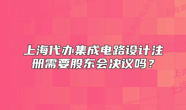 上海代办集成电路设计注册需要股东会决议吗？