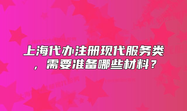 上海代办注册现代服务类，需要准备哪些材料？