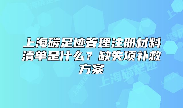 上海碳足迹管理注册材料清单是什么？缺失项补救方案