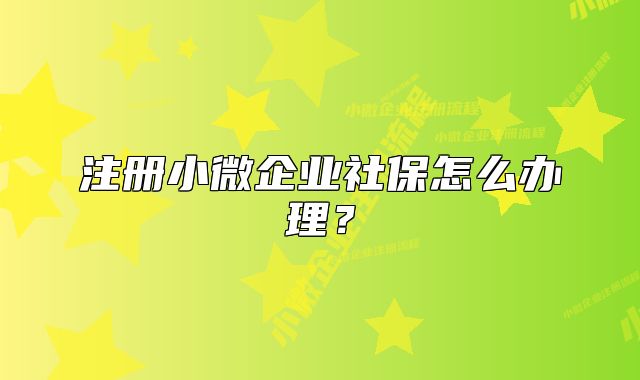 注册小微企业社保怎么办理?