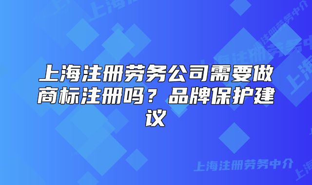 上海注册劳务公司需要做商标注册吗?品牌保护建议