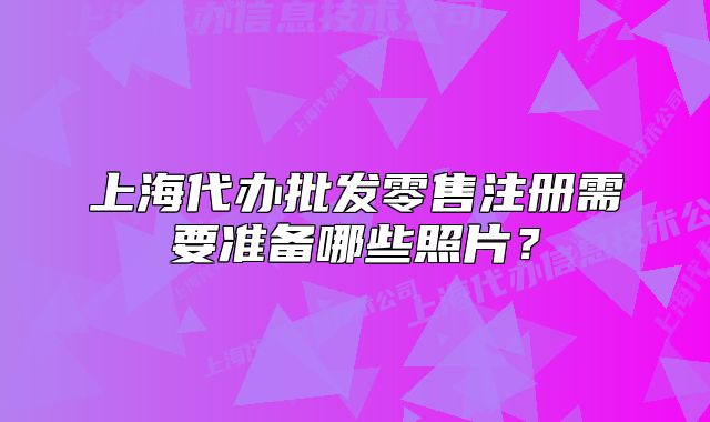 上海代办批发零售注册需要准备哪些照片?