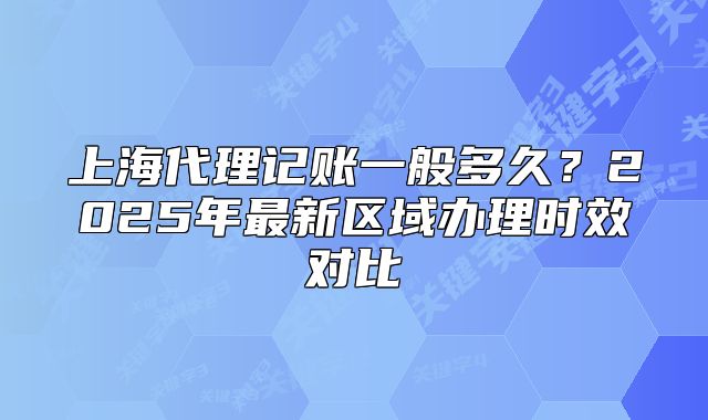 上海代理记账一般多久?2025年最新区域办理时效对比