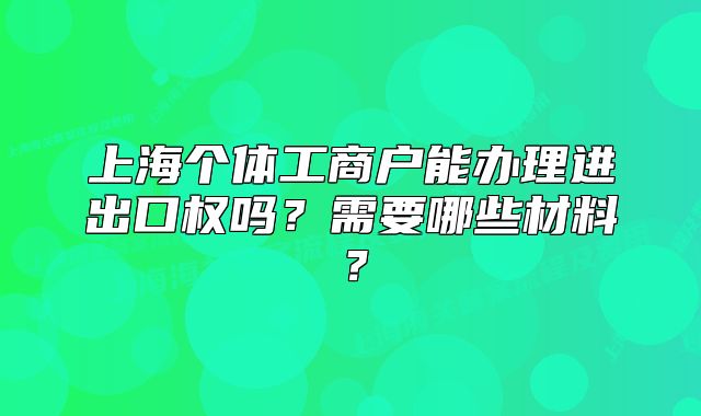 上海个体工商户能办理进出口权吗？需要哪些材料？