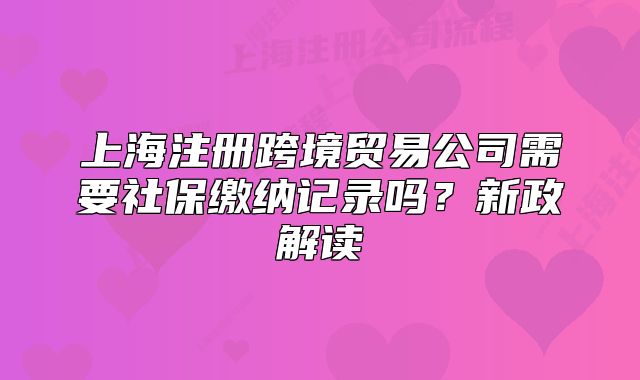 上海注册跨境贸易公司需要社保缴纳记录吗?新政解读