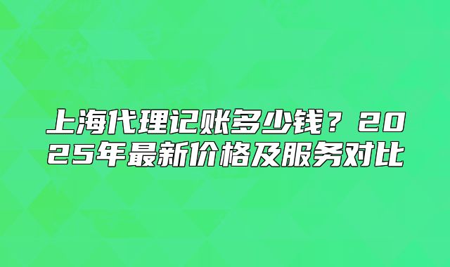 上海代理记账多少钱?2025年最新价格及服务对比