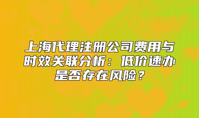 上海代理注册公司费用与时效关联分析:低价速办是否存在风险?