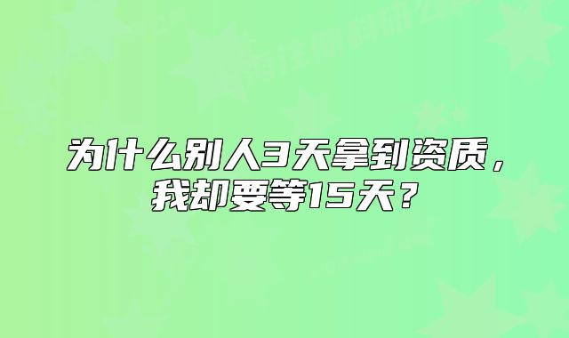 为什么别人3天拿到资质，我却要等15天？