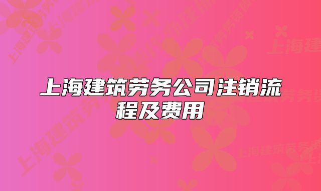 上海建筑劳务公司注销流程及费用