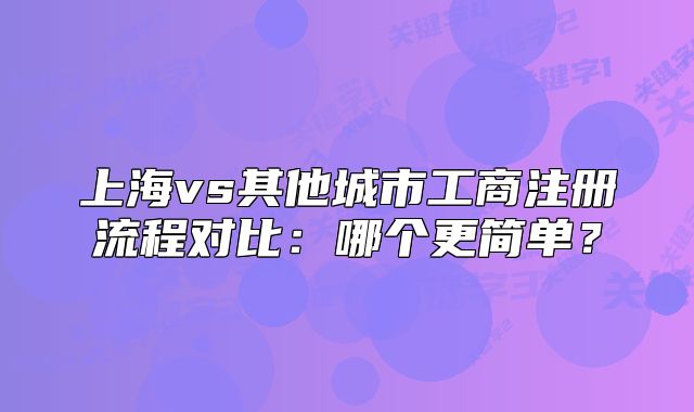 上海vs其他城市工商注册流程对比：哪个更简单？