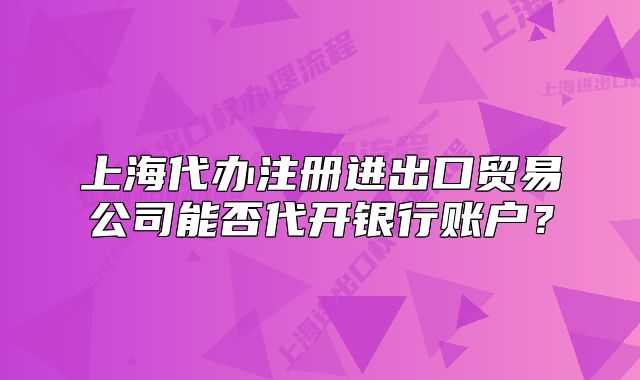 上海代办注册进出口贸易公司能否代开银行账户?