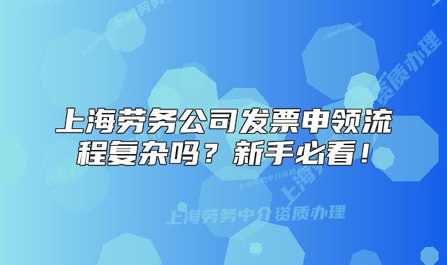 上海劳务公司发票申领流程复杂吗？新手必看！