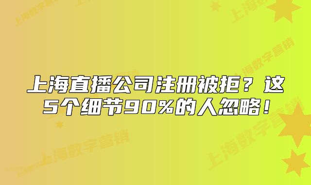 上海直播公司注册被拒？这5个细节90%的人忽略！