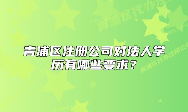 青浦区注册公司对法人学历有哪些要求?