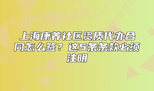 上海康养社区资质代办合同怎么签？这5条条款必须注明
