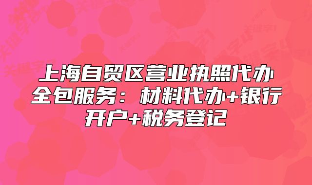 上海自贸区营业执照代办全包服务：材料代办+银行开户+税务登记