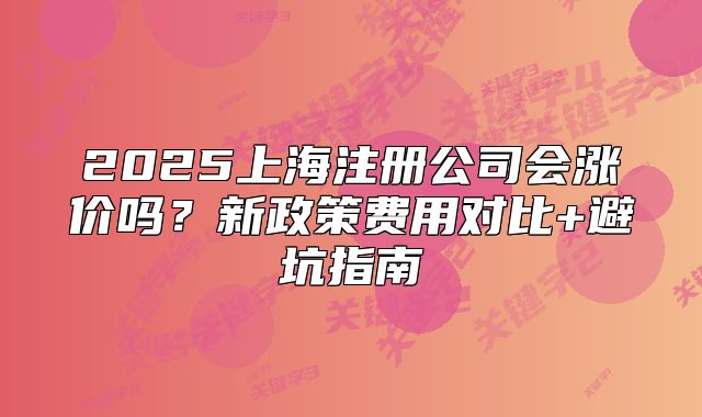 2025上海注册公司会涨价吗?新政策费用对比+避坑指南