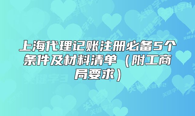 上海代理记账注册必备5个条件及材料清单(附工商局要求)