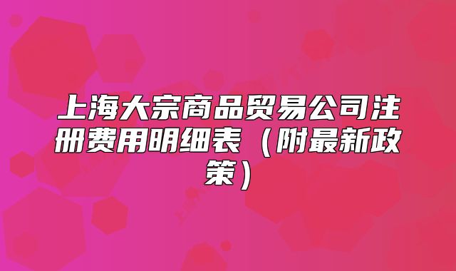 上海大宗商品贸易公司注册费用明细表(附最新政策)