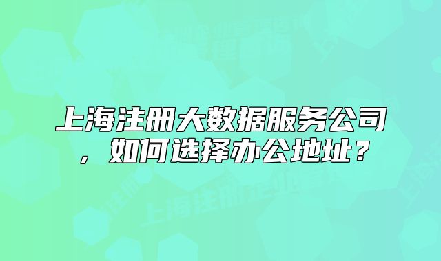 上海注册大数据服务公司,如何选择办公地址?