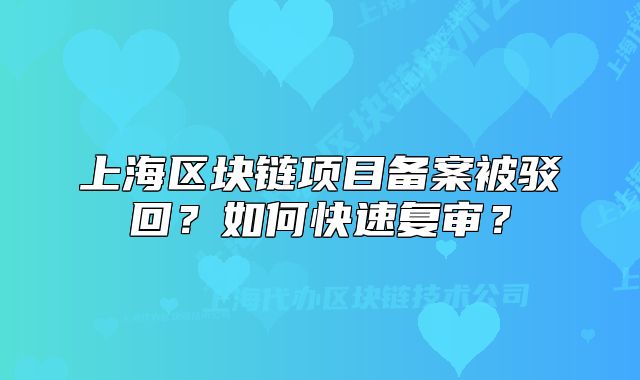 上海区块链项目备案被驳回?如何快速复审?