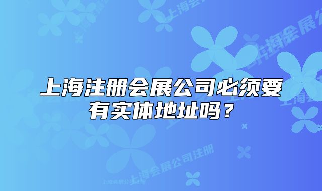上海注册会展公司必须要有实体地址吗?