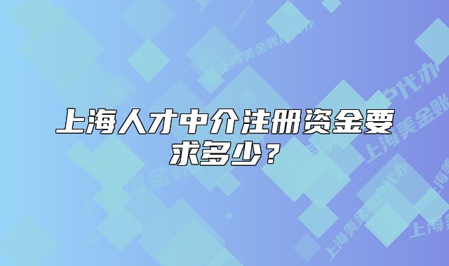 上海人才中介注册资金要求多少?