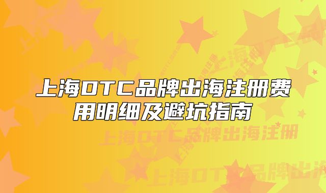 上海DTC品牌出海注册费用明细及避坑指南