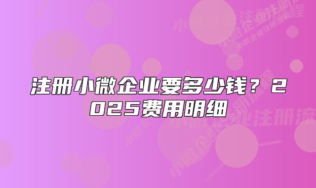 注册小微企业要多少钱?2025费用明细