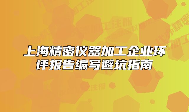 上海精密仪器加工企业环评报告编写避坑指南
