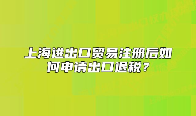 上海进出口贸易注册后如何申请出口退税?