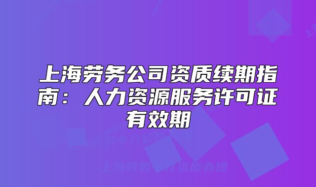 上海劳务公司资质续期指南:人力资源服务许可证有效期