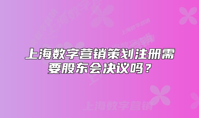 上海数字营销策划注册需要股东会决议吗？