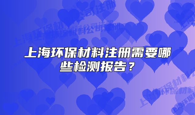 上海环保材料注册需要哪些检测报告?