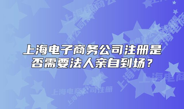 上海电子商务公司注册是否需要法人亲自到场？
