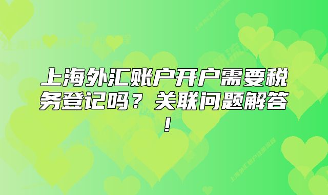 上海外汇账户开户需要税务登记吗？关联问题解答！