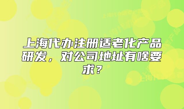 上海代办注册适老化产品研发，对公司地址有啥要求？