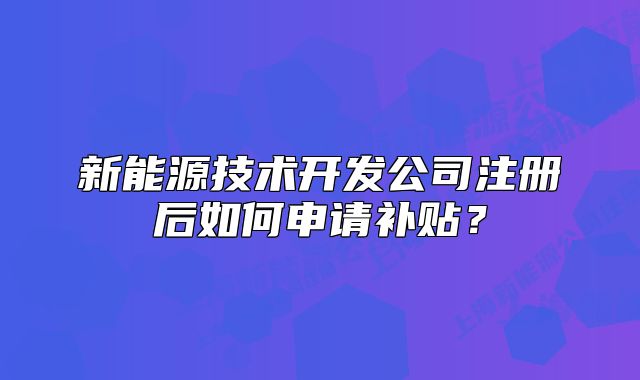 新能源技术开发公司注册后如何申请补贴?