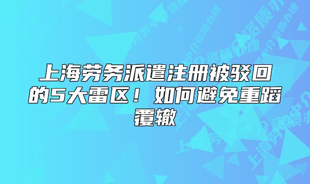 上海劳务派遣注册被驳回的5大雷区！如何避免重蹈覆辙