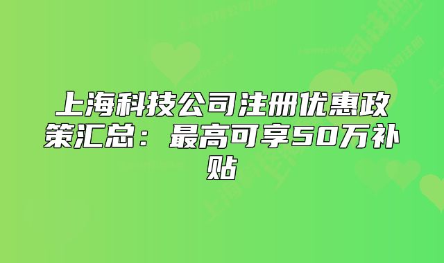 上海科技公司注册优惠政策汇总:最高可享50万补贴